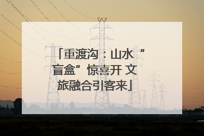 重渡沟：山水“盲盒”惊喜开 文旅融合引客来